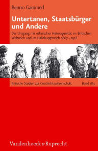 Title: Untertanen, Staatsburger und Andere: Der Umgang mit ethnischer Heterogenitat im Britischen Weltreich und im Habsburgerreich 1867-1918, Author: Benno Gammerl