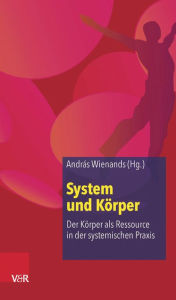 Title: System und Korper: Der Korper als Ressource in der systemischen Praxis, Author: Andras Wienands