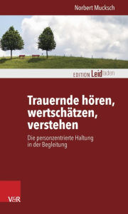 Title: Trauernde horen, wertschatzen, verstehen: Die personzentrierte Haltung in der Begleitung, Author: Norbert Mucksch