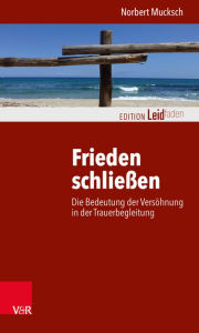 Title: Frieden schliessen: Die Bedeutung der Versohnung in der Trauerbegleitung, Author: Norbert Mucksch