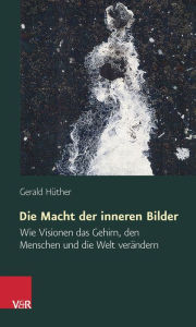 Title: Die Macht der inneren Bilder: Wie Visionen das Gehirn, den Menschen und die Welt verandern, Author: Gerald Huther
