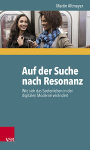 Title: Auf der Suche nach Resonanz: Wie sich das Seelenleben in der digitalen Moderne verandert, Author: Martin Altmeyer