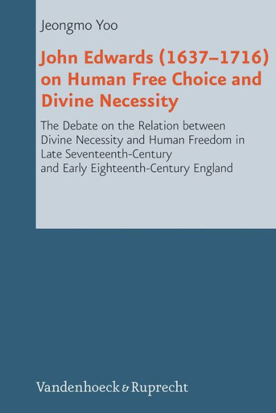 John Edwards (1637-1716) on Human Free Choice and Divine Necessity: The Debate on the Relation between Divine Necessity and Human Freedom in Late Seventeenth-Century and Early Eighteenth-Century England