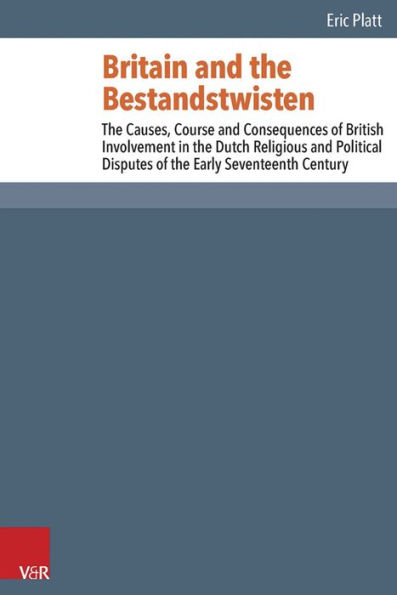 Britain and the Bestandstwisten: The Causes, Course and Consequences of British Involvement in the Dutch Religious and Political Disputes of the Early Seventeenth Century