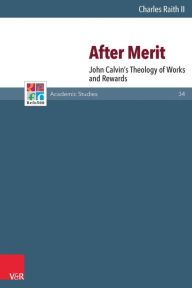 Title: After Merit: John Calvin's Theology of Works and Rewards, Author: Charles Raith