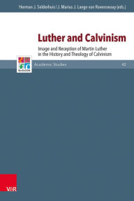 Title: Luther and Calvinism: Image and Reception of Martin Luther in the History and Theology of Calvinism, Author: J Marius Lange Van Ravenswaay