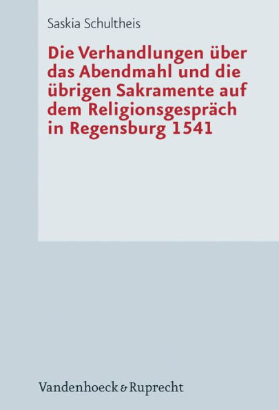 Die Verhandlungen uber das Abendmahl und die ubrigen Sakramente auf dem Religionsgesprach in Regensburg 1541