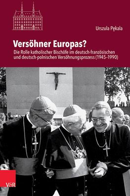 Versohner Europas?: Die Rolle katholischer Bischofe im deutsch-franzosischen und deutsch-polnischen Versohnungsprozess (1945-1990)