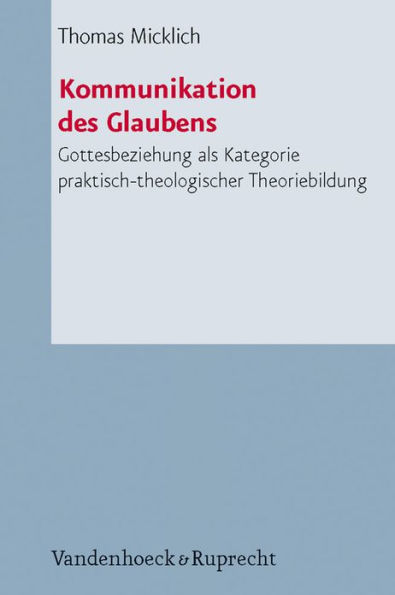 Kommunikation des Glaubens: Gottesbeziehung als Kategorie praktisch-theologischer Theoriebildung