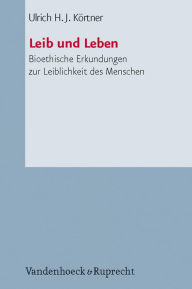 Title: Leib und Leben: Bioethische Erkundungen zur Leiblichkeit des Menschen, Author: Ulrich HJ Kortner