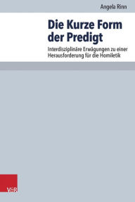 Title: Die Kurze Form der Predigt: Interdisziplinare Erwagungen zu einer Herausforderung fur die Homiletik, Author: Angela Rinn