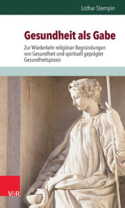 Title: Gesundheit als Gabe: Zur Wiederkehr religioser Begrundungen von Gesundheit und spirituell gepragter Gesundheitspraxis, Author: Lothar Stempin