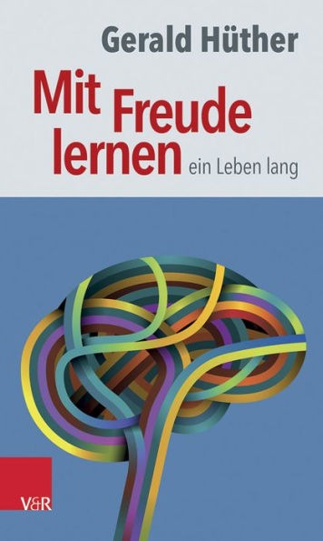 Mit Freude lernen - ein Leben lang: Weshalb wir ein neues Verstandnis vom Lernen brauchen. Sieben Thesen zu einem erweiterten Lernbegriff und eine Auswahl von Beitragen zur Untermauerung