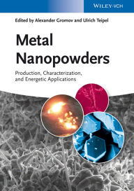 Title: Metal Nanopowders: Production, Characterization, and Energetic Applications, Author: Alexander A. Gromov