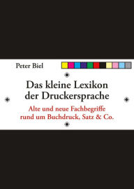 Title: Das kleine Lexikon der Druckersprache: Alte und neue Fachbegriffe rund um Buchdruck, Satz & Co., Author: Peter J. Biel