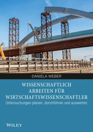 Title: Wissenschaftliches Arbeiten für Wirtschaftswissenschaftler: Untersuchungen planen, durchführen und auswerten, Author: Daniela Weber