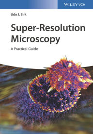 Title: Super-Resolution Microscopy: A Practical Guide, Author: Udo J. Birk