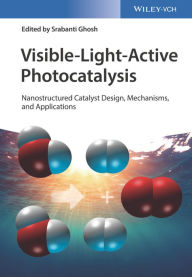 Title: Visible-Light-Active Photocatalysis: Nanostructured Catalyst Design, Mechanisms, and Applications, Author: Srabanti Ghosh
