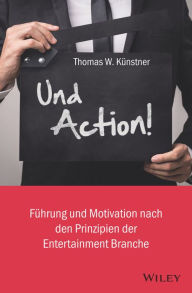 Title: Und Action!: Führung und Motivation nach den Prinzipien der Entertainment-Branche, Author: Thomas W. Künstner