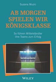 Title: Ab morgen spielen wir Königsklasse: So führen Mittelständler ihre Teams zum Erfolg, Author: Suzana Muzic
