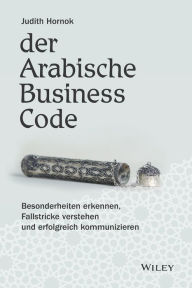Title: Der Arabische Business Code: Besonderheiten erkennen, Fallstricke verstehen und erfolgreich kommunizieren, Author: Judith Hornok