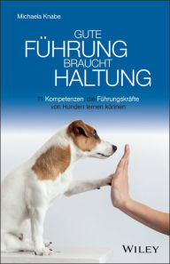 Title: Gute Führung braucht Haltung: 11 Kompetenzen, die Führungskräfte von Hunden lernen können, Author: Michaela Knabe