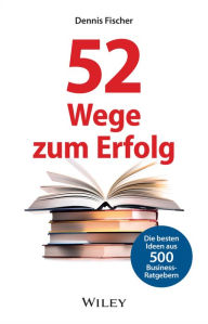 Title: 52 Wege zum Erfolg: Die besten Ideen aus 500 Business-Ratgebern, Author: Dennis Fischer