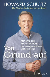 Title: Von Grund auf: Eine Reise zur Neuausrichtung des amerikanischen Versprechens, Author: Howard Schultz