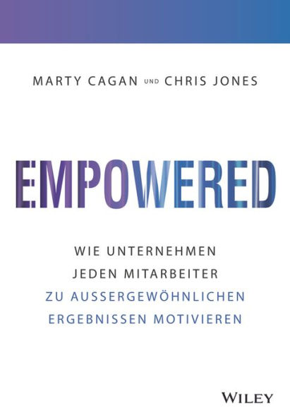 Empowered: Wie Unternehmen jeden Mitarbeiter zu aussergewöhnlichen Ergebnissen motivieren