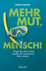 Title: Mehr Mut, Mensch!: Ängste über Bord werfen, entschlossen durchtauchen, Ziele erreichen, Author: Lorenz Wenger