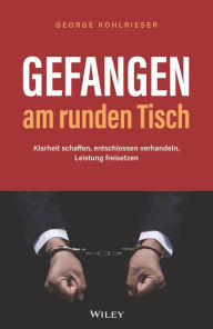 Title: Gefangen am runden Tisch: Klarheit schaffen, entschlossen verhandeln, Leistung freisetzen, Author: George Kohlrieser