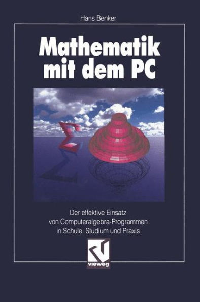 Mathematik mit dem PC: Der effektive Einsatz von Computeralgebra-Programmen in Schule, Studium und Praxis