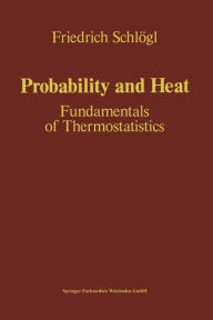 Title: Probability and Heat: Fundamentals of Thermostatistics, Author: Friedrich Schlögl