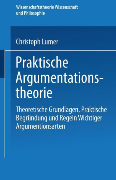 Praktische Argumentationstheorie: Theoretische Grundlagen, praktische Begründung und Regeln wichtiger Argumentationsarten