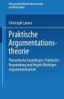 Praktische Argumentationstheorie: Theoretische Grundlagen, praktische Begründung und Regeln wichtiger Argumentationsarten