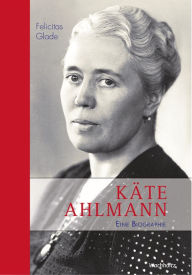 Title: Käte Ahlmann: Eine Biographie, Author: Felicitas Glade