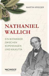 Title: Nathaniel Wallich: Ein Botaniker zwischen Kopenhagen und Kalkutta, Author: Martin Krieger