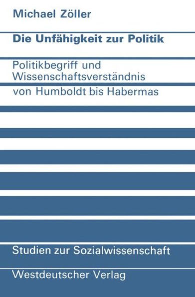 Die Unfähigkeit zur Politik: Politikbegriff und Wissenschaftsverständnis von Humboldt bis Habermas