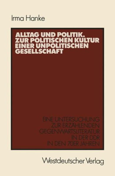 Alltag und Politik. Zur politischen Kultur einer unpolitischen Gesellschaft: Eine Untersuchung zur erzählenden Gegenwartsliteratur der DDR in den 70er Jahren