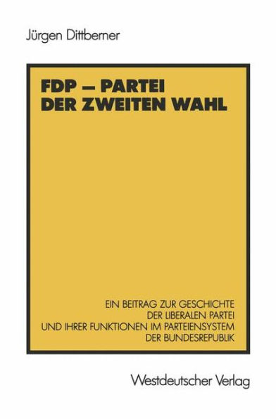 FDP - Partei der zweiten Wahl: Ein Beitrag zur Geschichte der liberalen Partei und ihrer Funktionen im Parteiensystem der Bundesrepublik