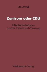 Title: Zentrum oder CDU: Politischer Katholizismus zwischen Tradition und Anpassung, Author: Ute Schmidt