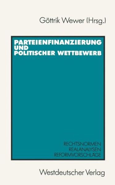 Parteienfinanzierung und politischer Wettbewerb: Rechtsnormen - Realanalysen - Reformvorschläge
