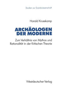 Title: Archäologen der Moderne: Zum Verhältnis von Mythos und Rationalität in der Kritischen Theorie, Author: Harald Krusekamp