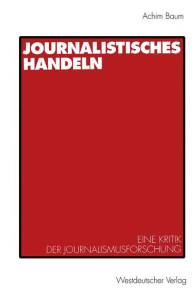 Journalistisches Handeln: Eine kommunikationstheoretisch begründete Kritik der Journalismusforschung