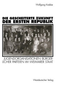 Title: Die gescheiterte Zukunft der Ersten Republik: Jugendorganisationen bürgerlicher Parteien im Weimarer Staat (1918-1933), Author: Wolfgang Krabbe