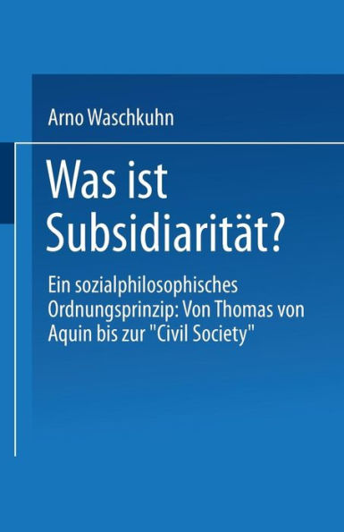 Was ist Subsidiaritï¿½t?: Ein sozialphilosophisches Ordnungsprinzip: Von Thomas von Aquin bis zur "Civil Society"