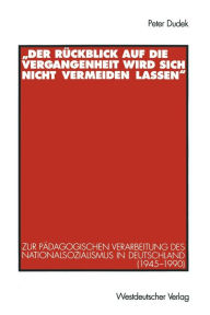 Title: Der Rï¿½ckblick auf die Vergangenheit wird sich nicht vermeiden lassen: Zur pï¿½dagogischen Verarbeitung des Nationalsozialismus in Deutschland (1945-1990), Author: Peter Dudek