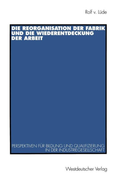 Die Reorganisation der Fabrik und die Wiederentdeckung der Arbeit: Perspektiven fï¿½r Bildung und Qualifizierung in der Industriegesellschaft