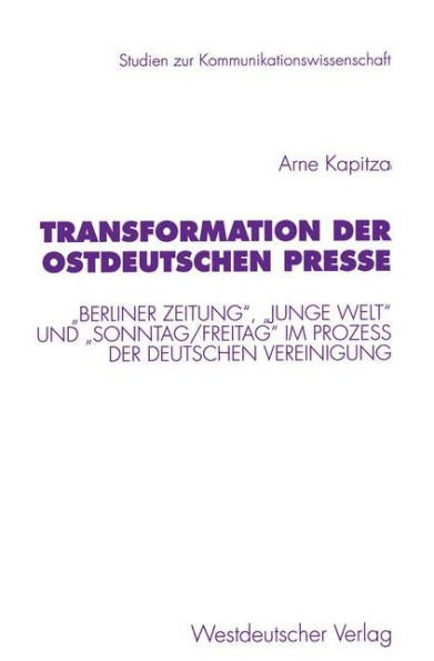 Transformation der ostdeutschen Presse: "Berliner Zeitung", "Junge Welt" und "Sonntag/Freitag" im Proze? der deutschen Vereinigung