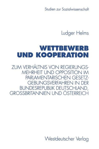 Wettbewerb und Kooperation: Zum Verhältnis von Regierungsmehrheit und Opposition im parlamentarischen Gesetzgebungsverfahren in der Bundesrepublik Deutschland, Großbritannien und Österreich